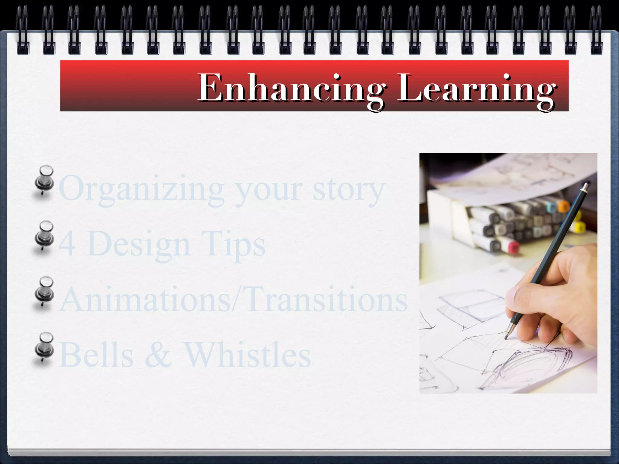 Enhancing Learning  Organizing your story 4 Design Tips Animations/Transitions Bells & Whistles 