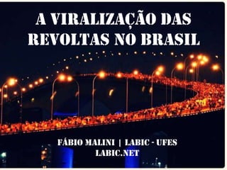 A VIRALIZAÇÃO DAS
REVOLTAS NO BRASIL

FÁBIO MALINI | LABIC - UFES
Labic.net

 