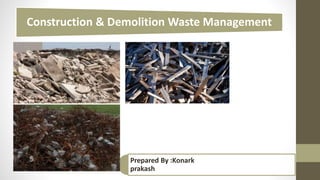 Construction & Demolition Waste Management
Prepared By :Konark
prakash
 