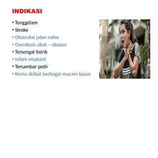 INDIKASI
• Tenggelam
• Stroke
• Obstruksi jalan nafas
• Overdosis obat – obatan
• Tersengat listrik
• Infark miokard
• Tersambar petir
• Koma akibat berbagai macam kasus
 