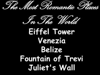 The Most Romantic Places
    In The World
      Eiffel Tower
         Venezia
          Belize
    Fountain of Trevi
      Juliet's Wall
 