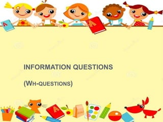 INFORMATION QUESTIONS 
(WH-QUESTIONS) 
 