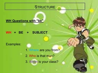 STRUCTURE 
WH Questions with "be" 
WH + BE + SUBJECT 
Examples: 
1. Where are you from? 
2. Who is that man? 
3. When is your class? 
 