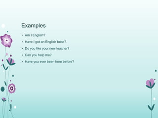 Examples 
• Am I English? 
• Have I got an English book? 
• Do you like your new teacher? 
• Can you help me? 
• Have you ever been here before? 
 