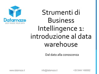 Strumenti di
Business
Intellingence 1:
introduzione al data
warehouse
Dal dato alla conoscenza
www.datamaze.it info@datamaze.it +39 0444 1496992
 