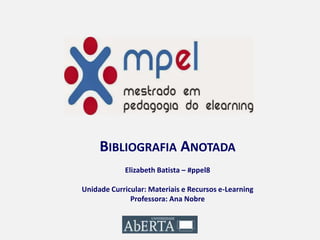 BIBLIOGRAFIA ANOTADA
Elizabeth Batista – #ppel8
Unidade Curricular: Materiais e Recursos e-Learning
Professora: Ana Nobre
 