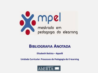BIBLIOGRAFIA ANOTADA
Elizabeth Batista – #ppel8
Unidade Curricular: Processos de Pedagogia do E-learning
 