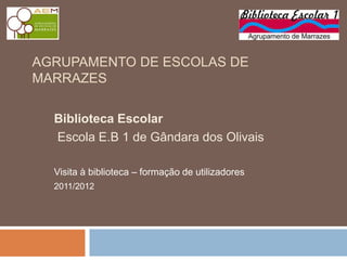 AGRUPAMENTO DE ESCOLAS DE
MARRAZES

  Biblioteca Escolar
  Escola E.B 1 de Gândara dos Olivais

  Visita à biblioteca – formação de utilizadores
  2011/2012
 