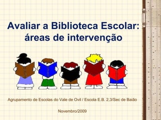 Avaliar a Biblioteca Escolar:áreas de intervenção Agrupamento de Escolas do Vale de Ovil / Escola E.B. 2,3/Sec de Baião Novembro/2009 