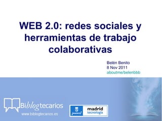 WEB 2.0: redes sociales y
 herramientas de trabajo
      colaborativas
                 Belén Benito
                 8 Nov 2011
                 aboutme/belenbbb
 