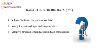 1. Volume ( berkaitan dengan besarnya data )
2. Variety ( berkaitan dengan aneka ragam data )
3. Velocity ( berkaitan dengan kecepatan dalam menganalisis )
 