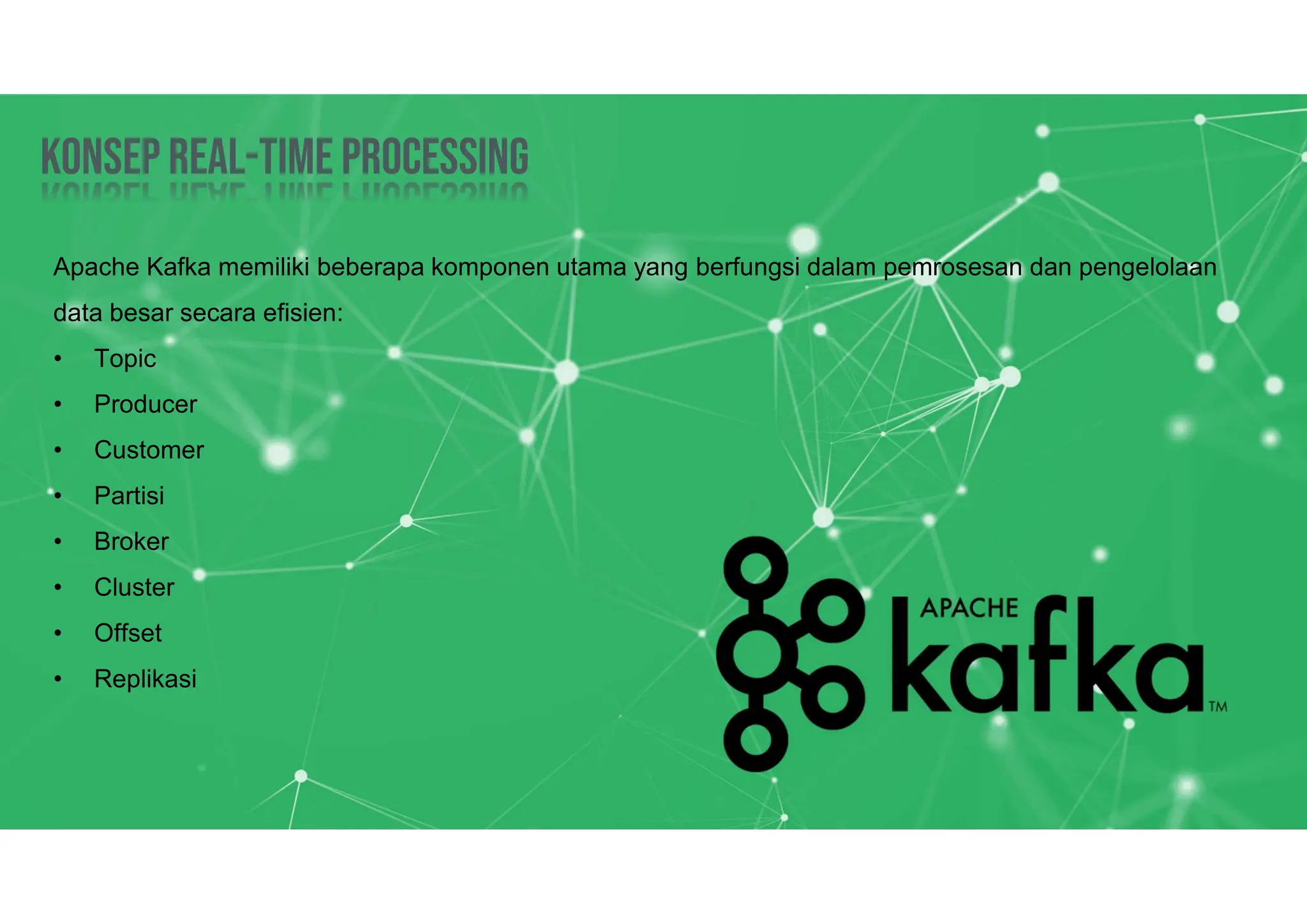 Konsep Real-time processing
Konsep Real-time processing
Apache Kafka memiliki beberapa komponen utama yang berfungsi dalam pemrosesan dan pengelolaan
data besar secara efisien:
• Topic
• Producer
• Customer
• Partisi
• Broker
• Cluster
• Offset
• Replikasi
 
