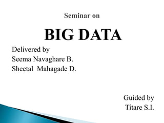 BIG DATA
Delivered by
Seema Navaghare B.
Sheetal Mahagade D.
Guided by
Titare S.I.
 