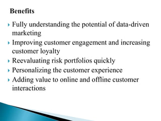  Fully understanding the potential of data-driven
marketing
 Improving customer engagement and increasing
customer loyalty
 Reevaluating risk portfolios quickly
 Personalizing the customer experience
 Adding value to online and offline customer
interactions
 
