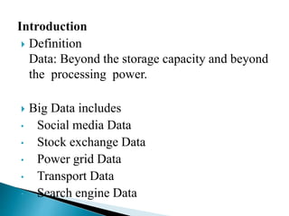  Definition
Data: Beyond the storage capacity and beyond
the processing power.
 Big Data includes
• Social media Data
• Stock exchange Data
• Power grid Data
• Transport Data
• Search engine Data
 