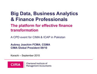 Big Data, Business Analytics
& Finance Professionals
The platform for effective finance
transformation
A CPD event for CIMA & ICAP in Pakistan
Aubrey Joachim FCMA; CGMA
CIMA Global President 09/10
Karachi – September 2015
 