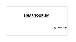 BIHAR TOURISM
By – Aadik Joshi
 