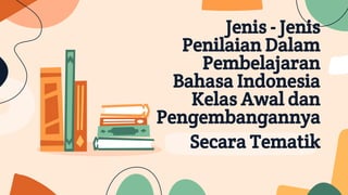 Jenis - Jenis
Penilaian Dalam
Pembelajaran
Bahasa Indonesia
Kelas Awal dan
Pengembangannya
Secara Tematik
 