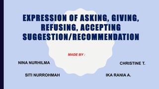 EXPRESSION OF ASKING, GIVING,
REFUSING, ACCEPTING
SUGGESTION/RECOMMENDATION
CHRISTINE T.
IKA RANIA A.SITI NURROHMAH
NINA NURHILMA
MADE BY :
 