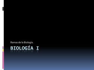 Biología I Ramas de la Biología. 
