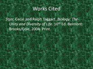 Works Cited
Starr, Cecie and Ralph Taggart. Biology: The
  Unity and Diversity of Life. 10th Ed. Belmont:
  Brooks/Cole, 2004. Print.
 