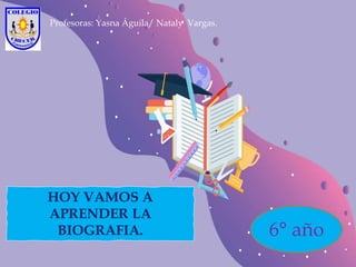 HOY VAMOS A
APRENDER LA
BIOGRAFIA. 6° año
Profesoras: Yasna Águila/ Nataly Vargas.
 