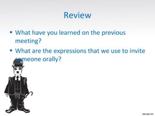 Review
• What have you learned on the previous
meeting?
• What are the expressions that we use to invite
someone orally?
 