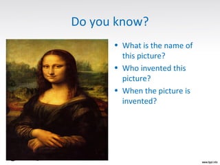 Do you know?
• What is the name of
this picture?
• Who invented this
picture?
• When the picture is
invented?
 