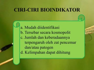 a. Mudah diidentifikasi
b. Tersebar secara kosmopolit
c. Jumlah dan keberadaannya
terpengaruh oleh zat pencemar
dan/atau patogen
d. Kelimpahan dapat dihitung
 