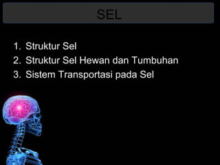 SEL 
1. Struktur Sel 
2. Struktur Sel Hewan dan Tumbuhan 
3. Sistem Transportasi pada Sel 
 