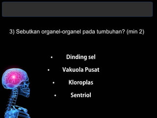 3) Sebutkan organel-organel pada tumbuhan? (min 2) 
• Dinding sel 
• Vakuola Pusat 
• Kloroplas 
• Sentriol 
 