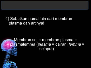 4) Sebutkan nama lain dari membran 
plasma dan artinya! 
Membran sel = membran plasma = 
plasmalemma (plasma = cairan; lemma = 
selaput) 
 