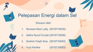 Pelepasan Energi dalam Sel
Disusun oleh:
1. Noviana Noor Laily (2010710030)
2. Safira Nurul Fa’izah (2010710036)
3. Ibrahim Faqih Ilma (2010710042)
4. Yuni Kartika (2010710053)
 