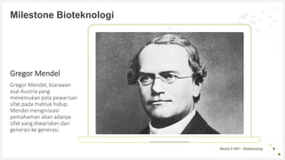 Modul 6 KB1 - Bioteknologi
Milestone Bioteknologi
Gregor Mendel
Gregor Mendel, biarawan
asal Austria yang
menemukan pola pewarisan
sifat pada mahluk hidup.
Mendel menginisiasi
pemahaman akan adanya
sifat yang diwariskan dari
generasi ke generasi.
6
 
