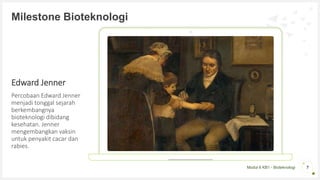 Modul 6 KB1 - Bioteknologi
Edward Jenner
Percobaan Edward Jenner
menjadi tonggal sejarah
berkembangnya
bioteknologi dibidang
kesehatan. Jenner
mengembangkan vaksin
untuk penyakit cacar dan
rabies.
7
Milestone Bioteknologi
 