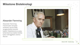 Modul 6 KB1 - Bioteknologi
Alexander Flemming
Alexander Flemming
menemukan senyawa
antibiotic secara tidak
sengaja ketika meneliti
bakteri Staphylococcus yang
terkontaminasi bakteri ketika
kultur ditinggalkan selama
liburan.
8
Milestone Bioteknologi
 