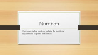 Nutrition
Outcomes: define nutrients and cite the nutritional
requirements of plants and animals.
 