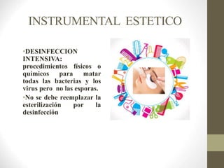 INSTRUMENTAL ESTETICO
•DESINFECCION
INTENSIVA:
procedimientos físicos o
químicos para matar
todas las bacterias y los
virus pero no las esporas.
•No se debe reemplazar la
esterilización por la
desinfección
 