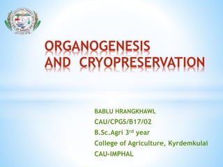 BABLU HRANGKHAWL
CAU/CPGS/B17/02
B.Sc.Agri 3rd year
College of Agriculture, Kyrdemkulai
CAU-IMPHAL
ORGANOGENESIS
AND CRYOPRESERVATION
 