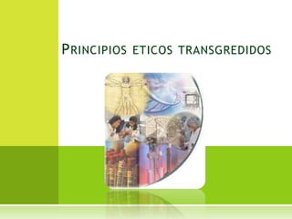 P RINCIPIOS ETICOS TRANSGREDIDOS
 
