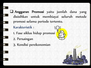  Anggaran Promosi yaitu jumlah dana yang 
disisihkan untuk membiayai seluruh metode 
promosi selama periode tertentu. 
Karakteristik : 
1. Fase siklus hidup promosi 
2. Persaingan 
3. Kondisi perekonomian 
 