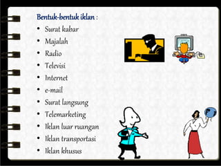 Bentuk-bentuk iklan : 
• Surat kabar 
• Majalah 
• Radio 
• Televisi 
• Internet 
• e-mail 
• Surat langsung 
• Telemarketing 
• Iklan luar ruangan 
• Iklan transportasi 
• Iklan khusus 
 