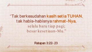 “Tak berkesudahan kasih setia TUHAN,
tak habis-habisnya rahmat-Nya,
selalu baru tiap pagi;
besar kesetiaan-Mu.”
Ratapan 3:...