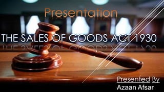 THE SALES OF GOODS ACT 1930


                    Presented By
                    Azaan Afsar
 