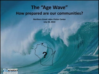 ?
The “Age Wave”
How prepared are our communities?
Northern Great Lakes Visitor Center
July 24, 2014
?
 