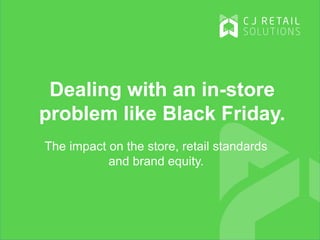 Dealing with an in-store
problem like Black Friday.
The impact on the store, retail standards
and brand equity.
 