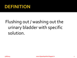 Flushing out / washing out the
urinary bladder with specific
solution.
4/28/2013 www.drjayeshpatidar.blogspot.in 2
 