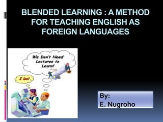 BLENDED LEARNING : A METHOD
FOR TEACHING ENGLISH AS
FOREIGN LANGUAGES
By:
E. Nugroho
 
