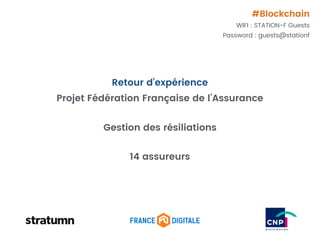 Retour d’expérience
Projet Fédération Française de l’Assurance
Gestion des résiliations
14 assureurs
#Blockchain
WIFI : STATION-F Guests
Password : guests@stationf
 