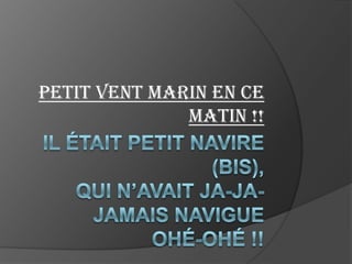 Il était petit navire (bis),qui n’avait ja-ja-jamais navigueohé-ohé !!Petit vent marin en ce matin !!